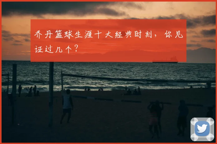 乔丹篮球生涯十大经典时刻，你见证过几个？