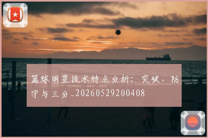 篮球明星技术特点分析：突破、防守与三分_20260529200408