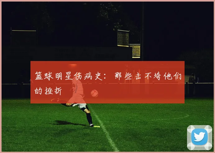 篮球明星伤病史：那些击不垮他们的挫折