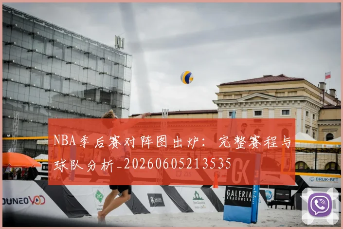 NBA季后赛对阵图出炉：完整赛程与球队分析_20260605213535