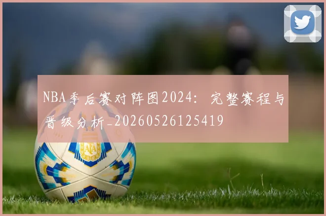 NBA季后赛对阵图2024:完整赛程与晋级分析_20260526125419