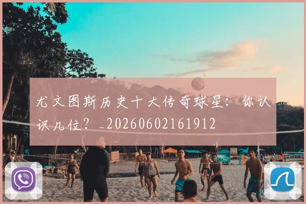 尤文图斯历史十大传奇球星:你认识几位?_20260602161912