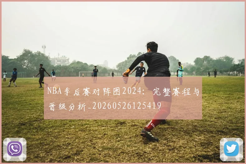 NBA季后赛对阵图2024：完整赛程与晋级分析_20260526125419