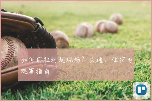 如何前往村超现场?交通、住宿与观赛指南