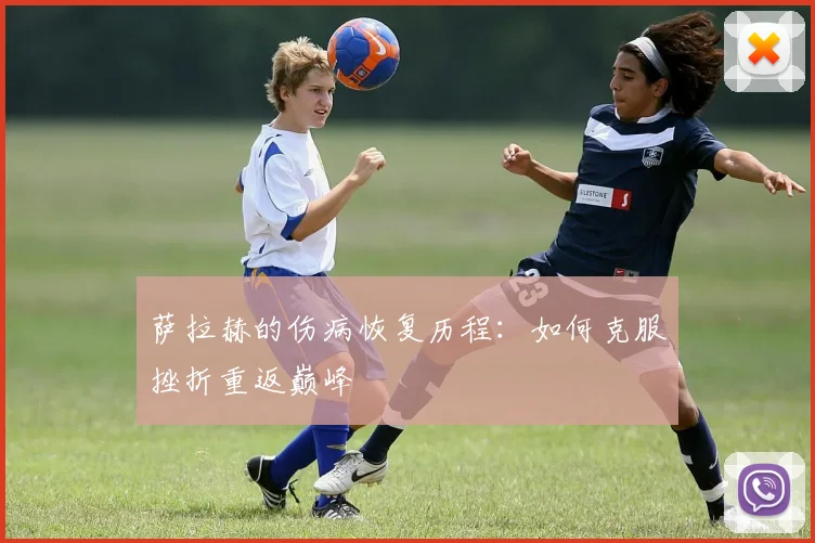 萨拉赫的伤病恢复历程：如何克服挫折重返巅峰