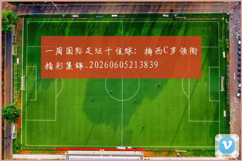 一周国际足坛十佳球：梅西C罗领衔精彩集锦_20260605213839