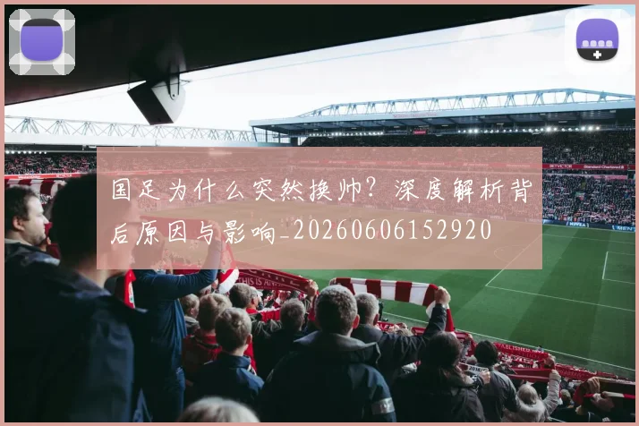 国足为什么突然换帅?深度解析背后原因与影响_20260606152920