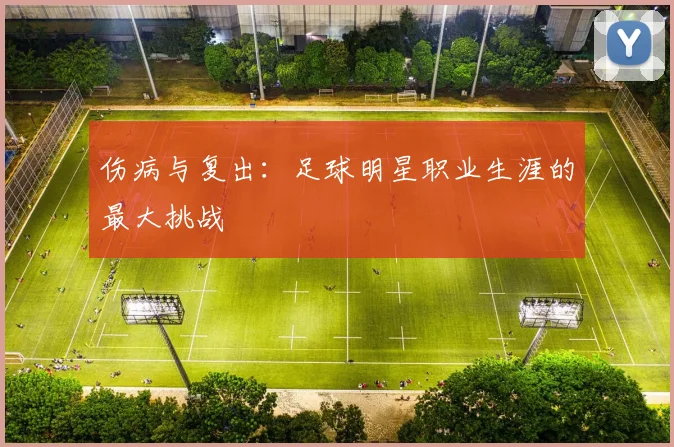 伤病与复出：足球明星职业生涯的最大挑战