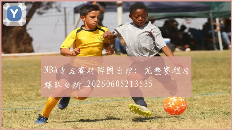 NBA季后赛对阵图出炉：完整赛程与球队分析_20260605213535