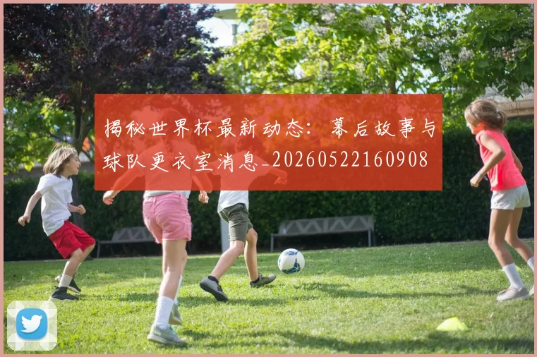 揭秘世界杯最新动态：幕后故事与球队更衣室消息_20260522160908