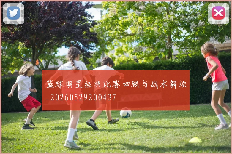 篮球明星经典比赛回顾与战术解读_20260529200437