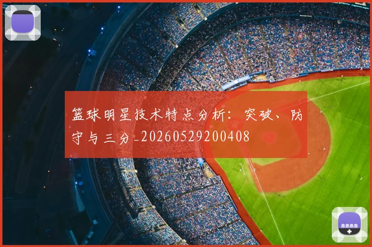 篮球明星技术特点分析:突破、防守与三分_20260529200408