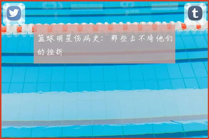 篮球明星伤病史：那些击不垮他们的挫折