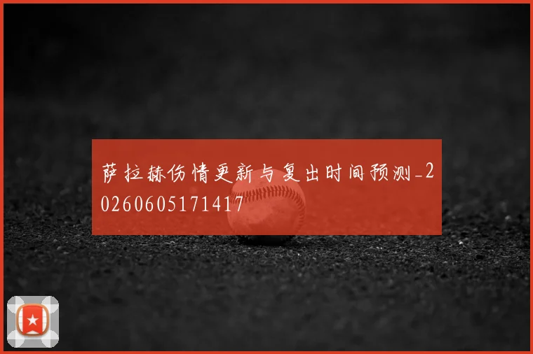 萨拉赫伤情更新与复出时间预测_20260605171417