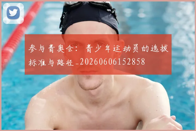 参与青奥会：青少年运动员的选拔标准与路径_20260606152858