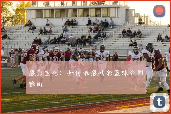 摄影宝地：如何拍摄精彩篮球公园瞬间