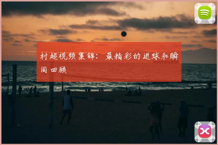 村超视频集锦：最精彩的进球和瞬间回顾