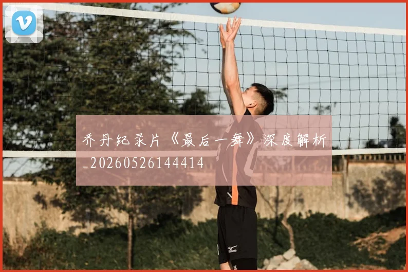 乔丹纪录片《最后一舞》深度解析_20260526144414