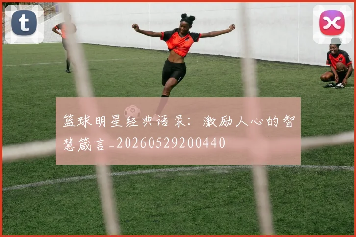 篮球明星经典语录：激励人心的智慧箴言_20260529200440