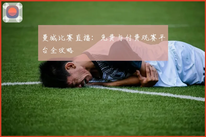 曼城比赛直播：免费与付费观赛平台全攻略