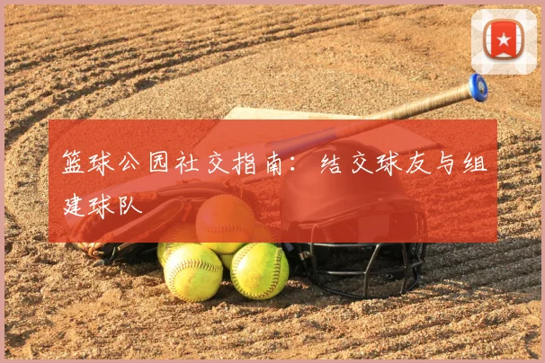 篮球公园社交指南：结交球友与组建球队