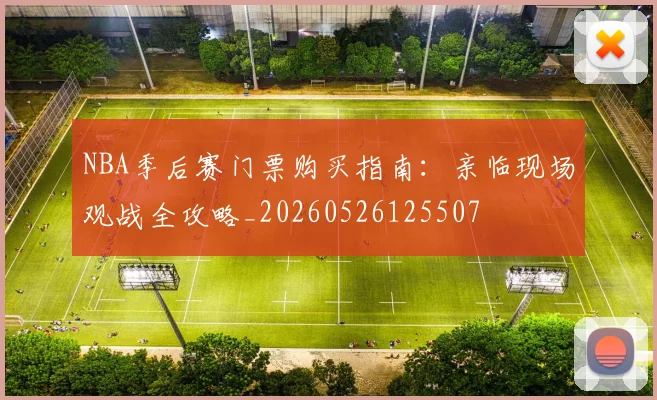 NBA季后赛门票购买指南：亲临现场观战全攻略_20260526125507