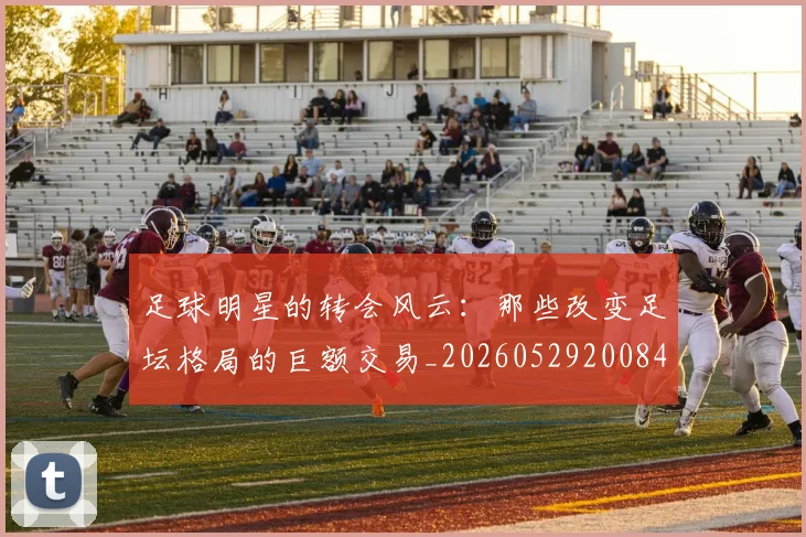 足球明星的转会风云：那些改变足坛格局的巨额交易_20260529200847
