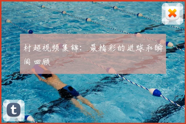 村超视频集锦：最精彩的进球和瞬间回顾