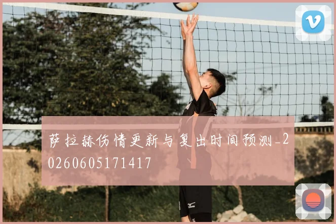 萨拉赫伤情更新与复出时间预测_20260605171417