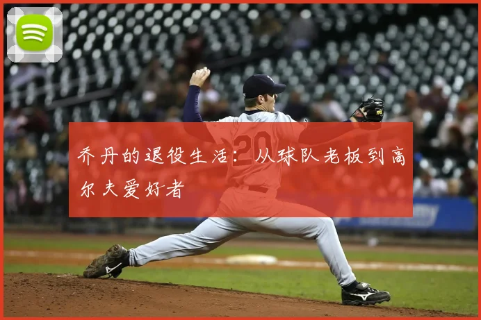 乔丹的退役生活：从球队老板到高尔夫爱好者