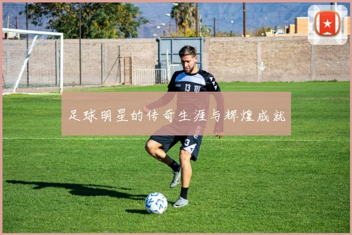 足球明星的传奇生涯与辉煌成就