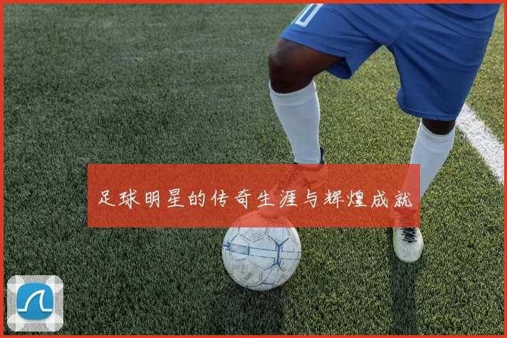足球明星的传奇生涯与辉煌成就