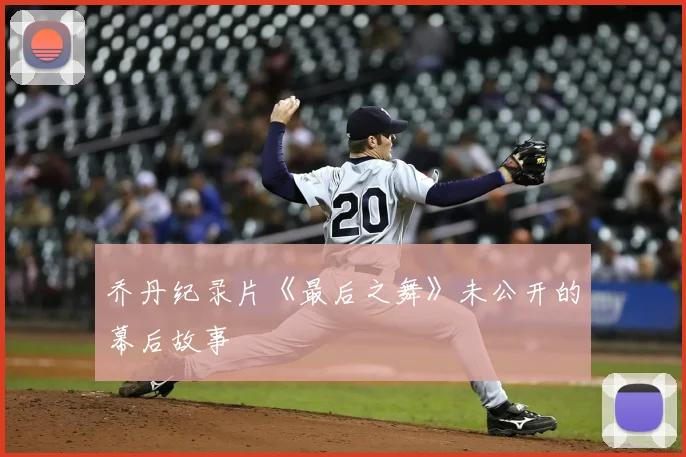 乔丹纪录片《最后之舞》未公开的幕后故事