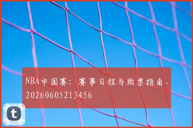 NBA中国赛：赛事日程与购票指南_20260605213456