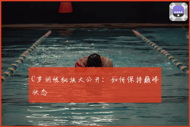 C罗训练秘诀大公开:如何保持巅峰状态