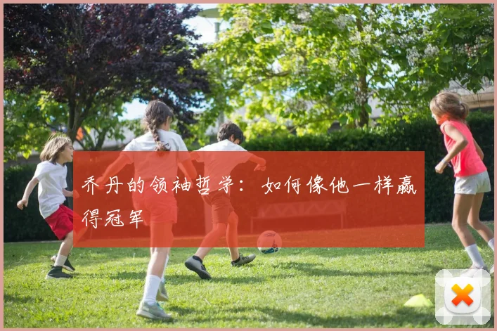 乔丹的领袖哲学：如何像他一样赢得冠军