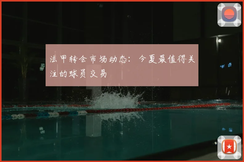法甲转会市场动态：今夏最值得关注的球员交易