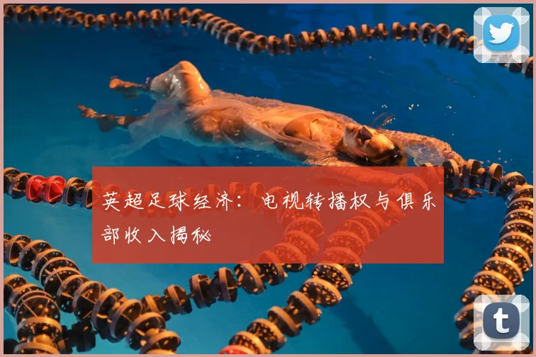 英超足球经济：电视转播权与俱乐部收入揭秘