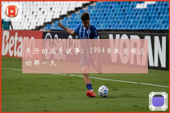 乔丹的选秀故事：1984年改变命运的那一天