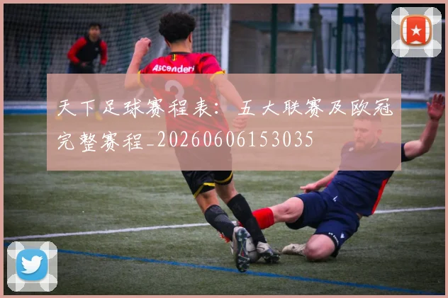 天下足球赛程表：五大联赛及欧冠完整赛程_20260606153035