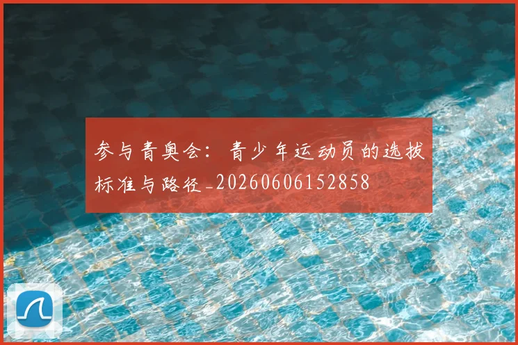 参与青奥会：青少年运动员的选拔标准与路径_20260606152858