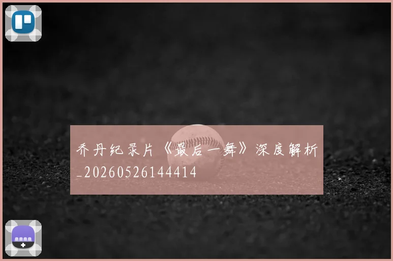 乔丹纪录片《最后一舞》深度解析_20260526144414