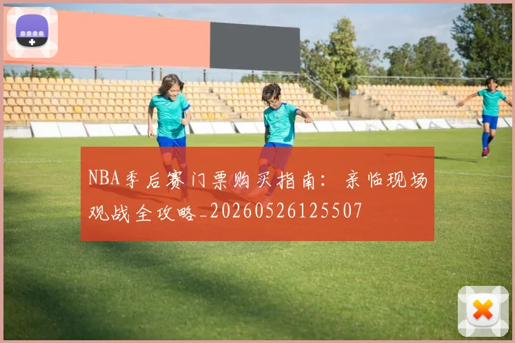 NBA季后赛门票购买指南：亲临现场观战全攻略_20260526125507