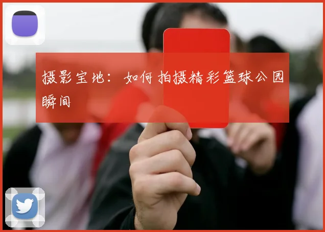 摄影宝地:如何拍摄精彩篮球公园瞬间