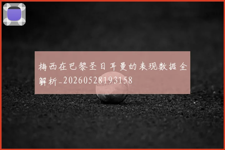 梅西在巴黎圣日耳曼的表现数据全解析_20260528193158