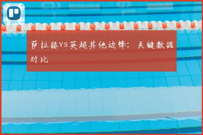 萨拉赫vs英超其他边锋:关键数据对比
