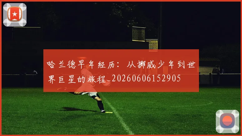 哈兰德早年经历：从挪威少年到世界巨星的旅程_20260606152905
