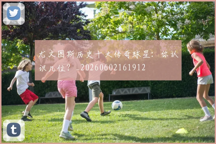 尤文图斯历史十大传奇球星:你认识几位?_20260602161912