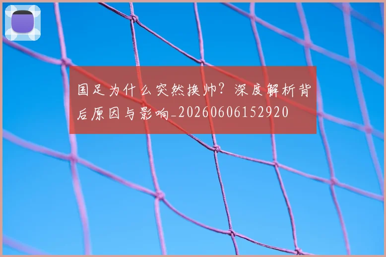 国足为什么突然换帅?深度解析背后原因与影响_20260606152920