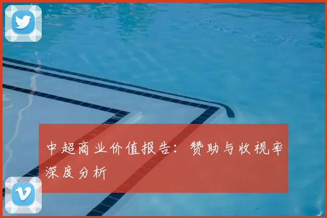 中超商业价值报告：赞助与收视率深度分析
